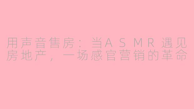 用声音售房：当ASMR遇见房地产，一场感官营销的革命