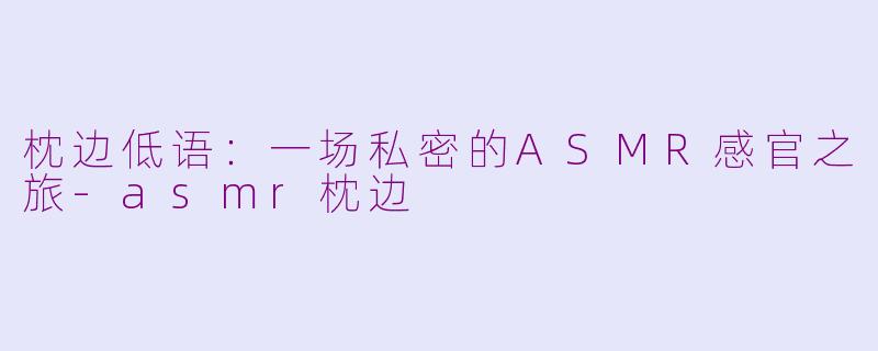 枕边低语：一场私密的ASMR感官之旅-asmr枕边