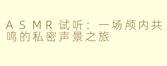 ASMR试听：一场颅内共鸣的私密声景之旅