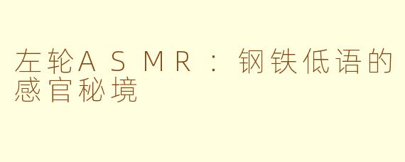 左轮ASMR：钢铁低语的感官秘境