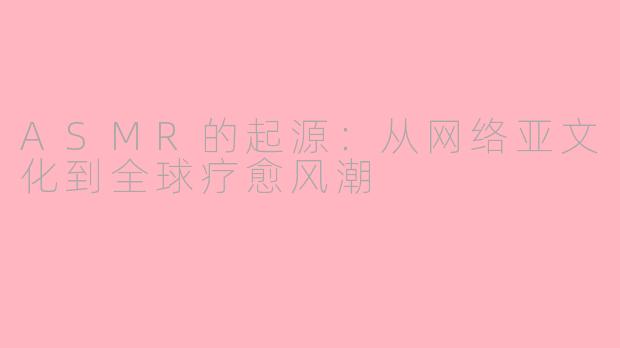ASMR的起源：从网络亚文化到全球疗愈风潮