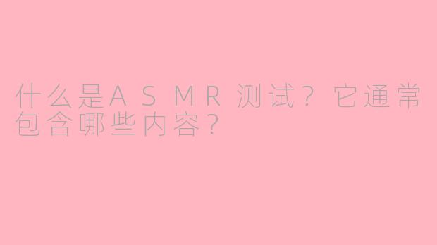 什么是ASMR测试？它通常包含哪些内容？