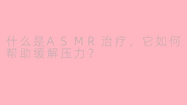 什么是ASMR治疗，它如何帮助缓解压力？