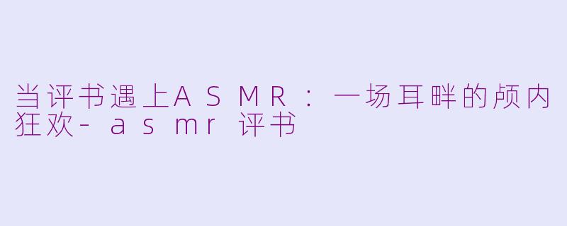 当评书遇上ASMR:一场耳畔的颅内狂欢-asmr评书