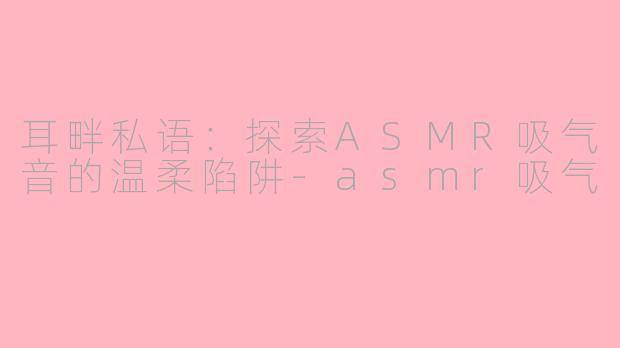耳畔私语:探索ASMR吸气音的温柔陷阱