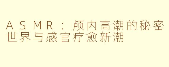ASMR：颅内高潮的秘密世界与感官疗愈新潮