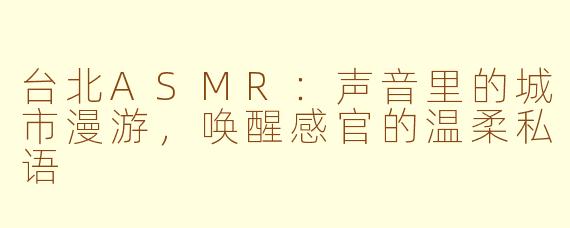 台北ASMR：声音里的城市漫游，唤醒感官的温柔私语