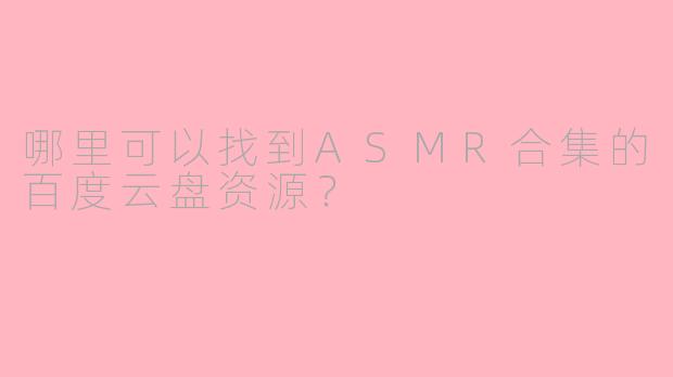 哪里可以找到ASMR合集的百度云盘资源？