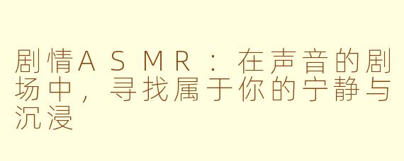 剧情ASMR：在声音的剧场中，寻找属于你的宁静与沉浸