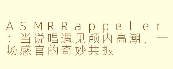 ASMRRappeler:当说唱遇见颅内高潮,一场感官的奇妙共振