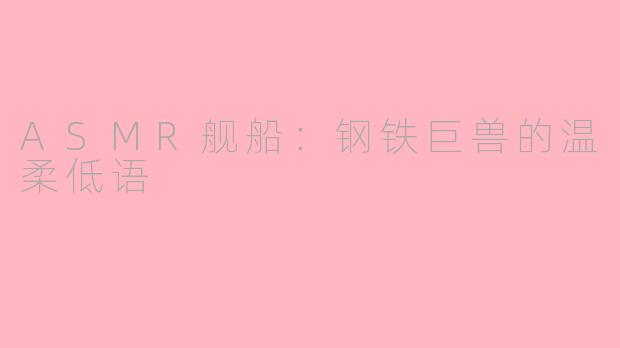 ASMR舰船：钢铁巨兽的温柔低语