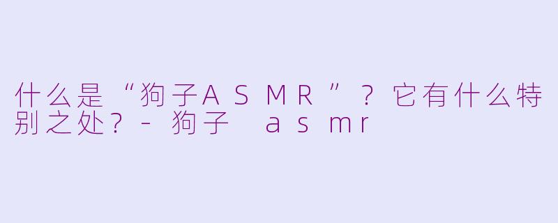 什么是“狗子ASMR”?它有什么特别之处?