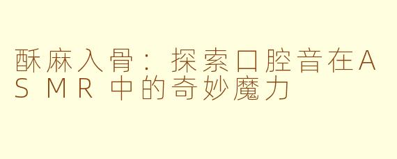 酥麻入骨:探索口腔音在ASMR中的奇妙魔力