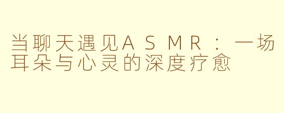 当聊天遇见ASMR：一场耳朵与心灵的深度疗愈
