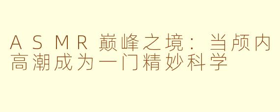 ASMR巅峰之境:当颅内高潮成为一门精妙科学