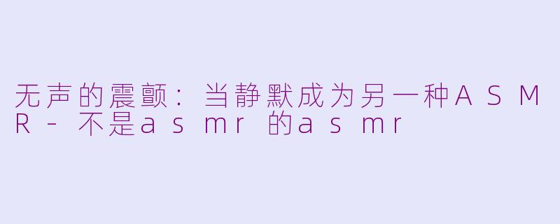 无声的震颤:当静默成为另一种ASMR-不是asmr的asmr