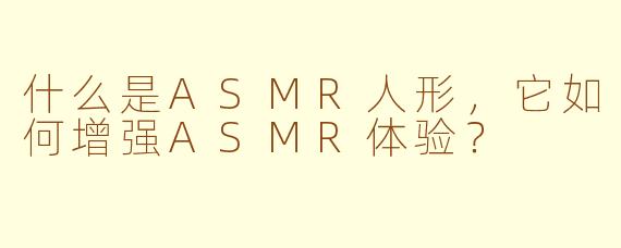 什么是ASMR人形,它如何增强ASMR体验?