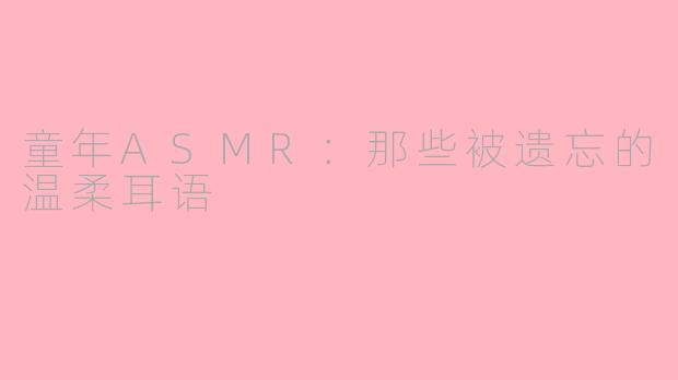 童年ASMR：那些被遗忘的温柔耳语