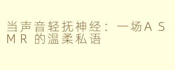 当声音轻抚神经：一场ASMR的温柔私语
