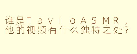 谁是TavioASMR,他的视频有什么独特之处?
