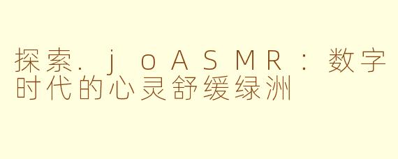 探索.joASMR：数字时代的心灵舒缓绿洲
