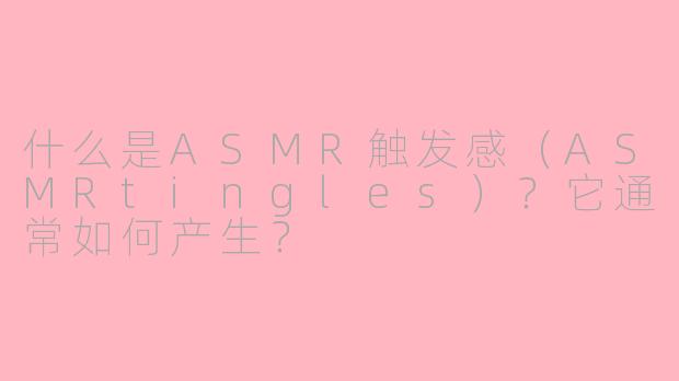 什么是ASMR触发感(ASMRtingles)?它通常如何产生?