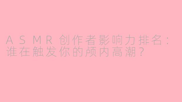 ASMR创作者影响力排名：谁在触发你的颅内高潮？