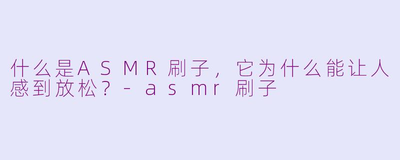 什么是ASMR刷子,它为什么能让人感到放松?-asmr刷子