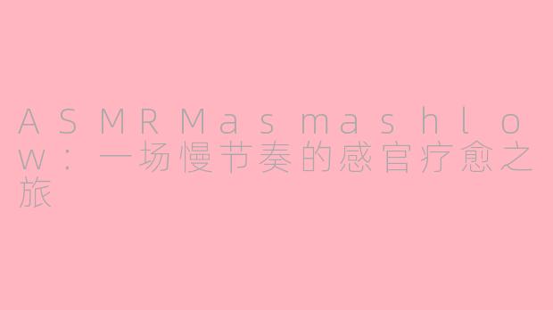 ASMRMasmashlow：一场慢节奏的感官疗愈之旅