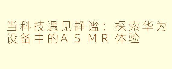 当科技遇见静谧：探索华为设备中的ASMR体验