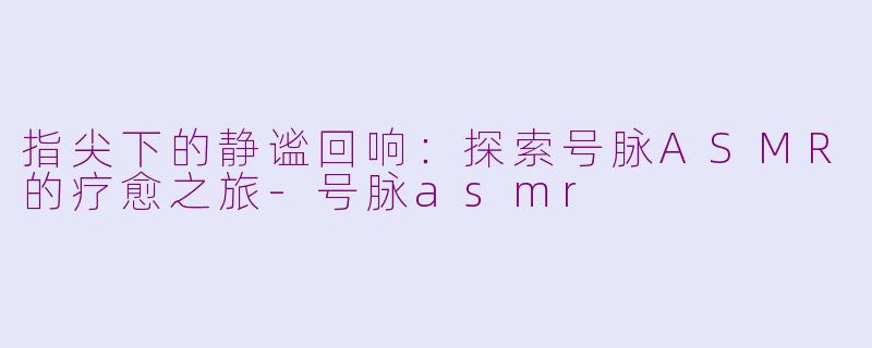 指尖下的静谧回响：探索号脉ASMR的疗愈之旅-号脉asmr