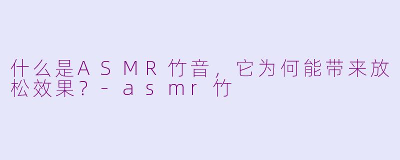 什么是ASMR竹音，它为何能带来放松效果？-asmr竹