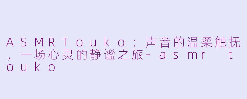 ASMRTouko：声音的温柔触抚，一场心灵的静谧之旅-asmr touko