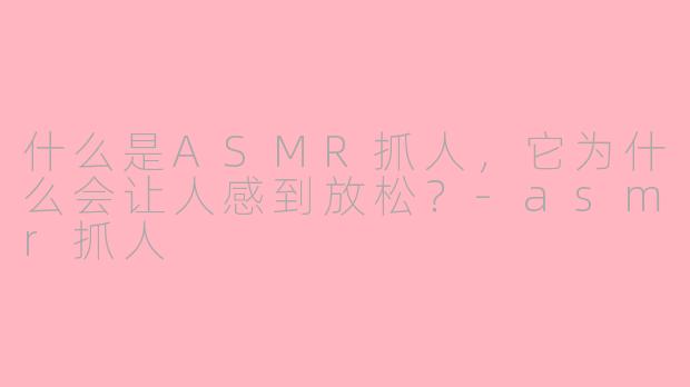 什么是ASMR抓人，它为什么会让人感到放松？-asmr抓人