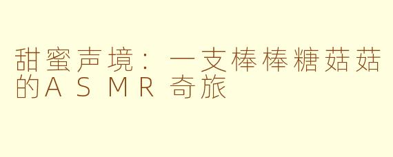 甜蜜声境：一支棒棒糖菇菇的ASMR奇旅