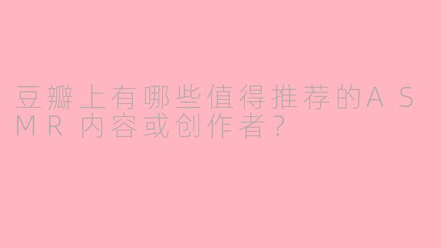 豆瓣上有哪些值得推荐的ASMR内容或创作者？
