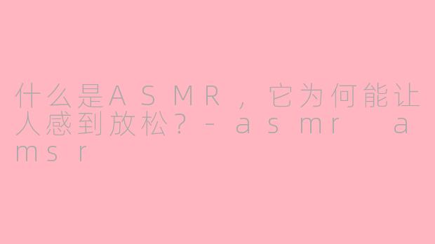 什么是ASMR，它为何能让人感到放松？-asmr amsr