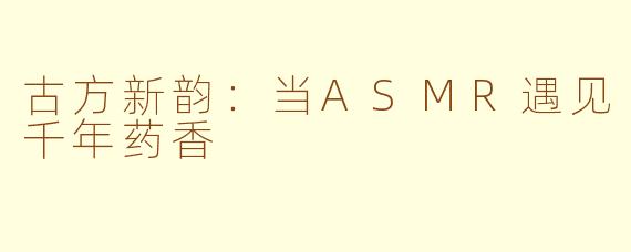 古方新韵：当ASMR遇见千年药香