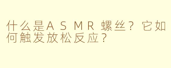 什么是ASMR螺丝？它如何触发放松反应？