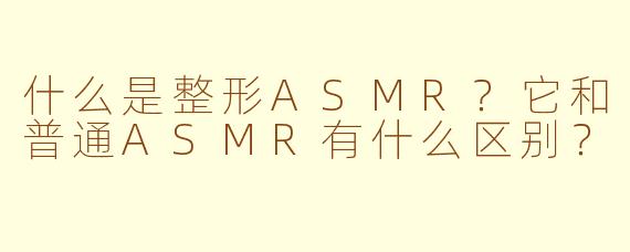 什么是整形ASMR？它和普通ASMR有什么区别？
