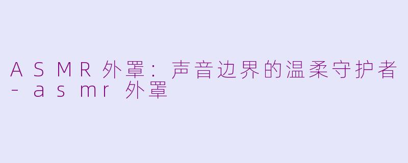 ASMR外罩：声音边界的温柔守护者-asmr外罩