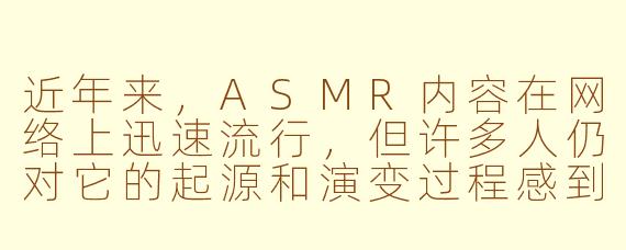 近年来，ASMR内容在网络上迅速流行，但许多人仍对它的起源和演变过程感到好奇。ASMR是如何从一种小众的体验，逐渐发展成全球范围内的文化现象的？这一过程中，哪些关键因素推动了它的演变？