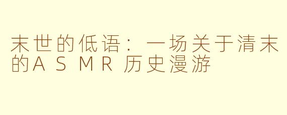 末世的低语：一场关于清末的ASMR历史漫游
