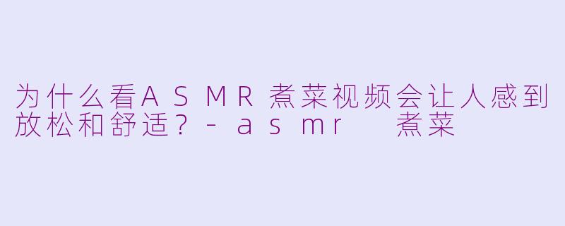 为什么看ASMR煮菜视频会让人感到放松和舒适?-asmr 煮菜