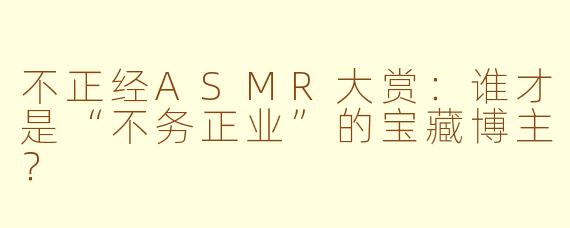 不正经ASMR大赏：谁才是“不务正业”的宝藏博主？