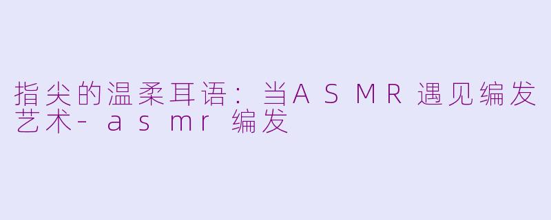 指尖的温柔耳语:当ASMR遇见编发艺术