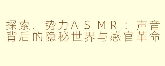 探索.势力ASMR：声音背后的隐秘世界与感官革命