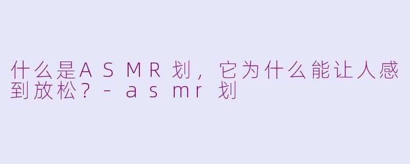什么是ASMR划，它为什么能让人感到放松？-asmr划