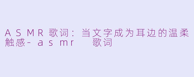 ASMR歌词：当文字成为耳边的温柔触感-asmr 歌词