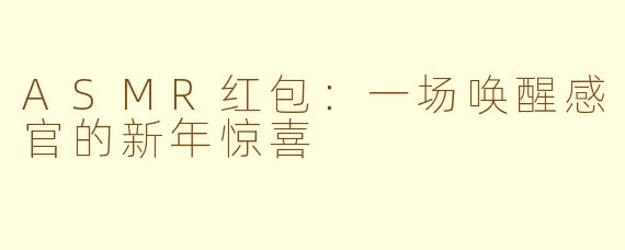 ASMR红包：一场唤醒感官的新年惊喜